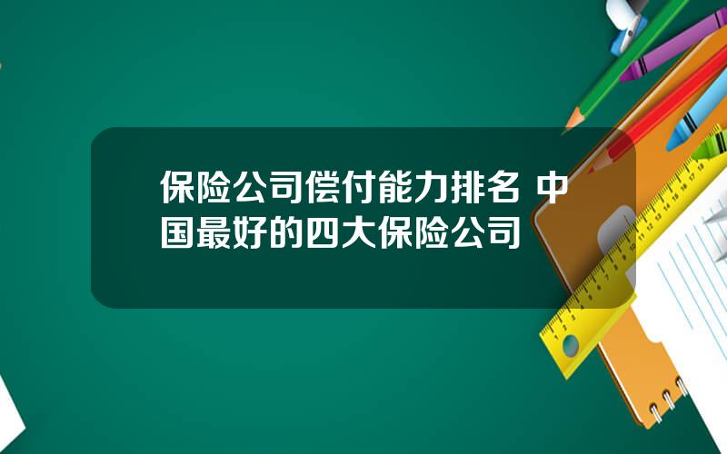 保险公司偿付能力排名 中国最好的四大保险公司